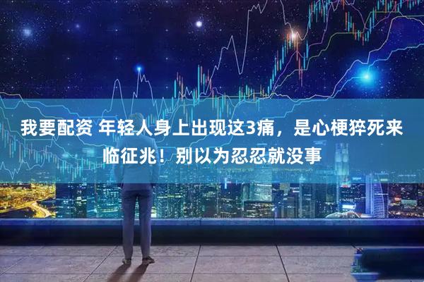 我要配资 年轻人身上出现这3痛，是心梗猝死来临征兆！别以为忍忍就没事