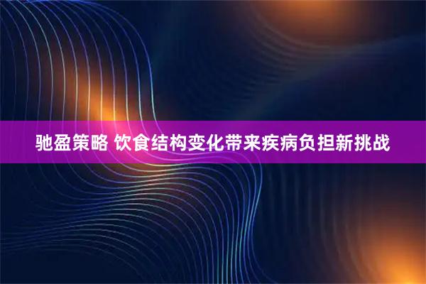 驰盈策略 饮食结构变化带来疾病负担新挑战