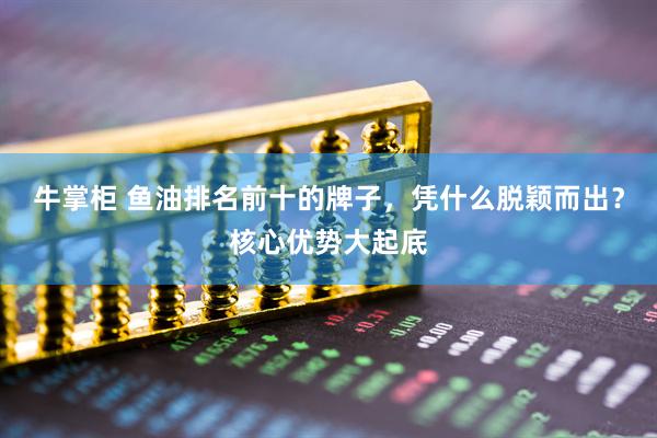 牛掌柜 鱼油排名前十的牌子，凭什么脱颖而出？核心优势大起底