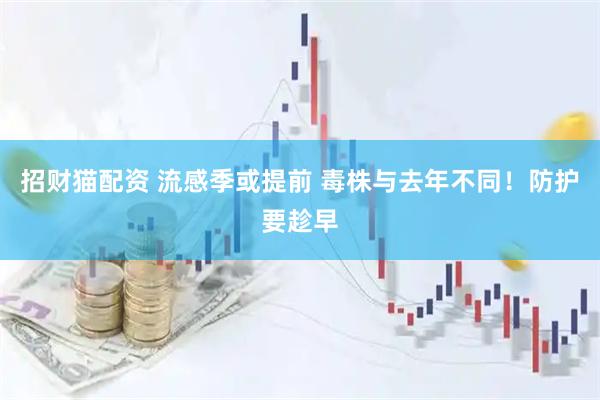 招财猫配资 流感季或提前 毒株与去年不同！防护要趁早