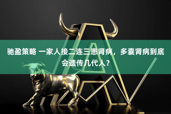驰盈策略 一家人接二连三患肾病，多囊肾病到底会遗传几代人？