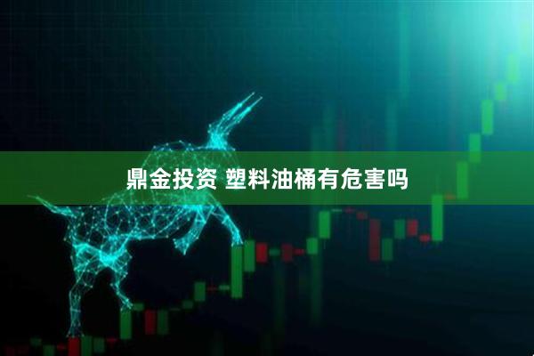 鼎金投资 塑料油桶有危害吗