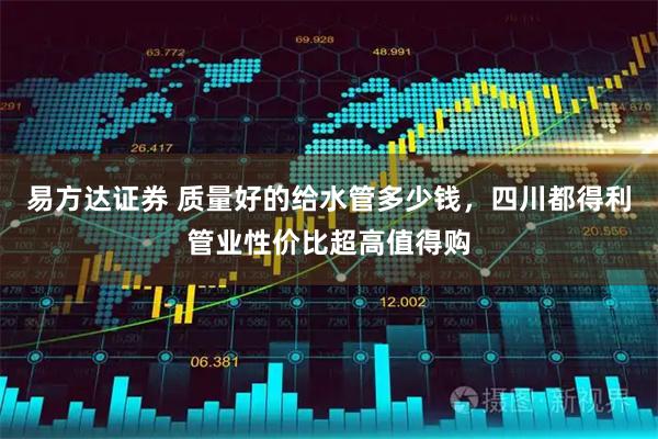易方达证券 质量好的给水管多少钱，四川都得利管业性价比超高值得购