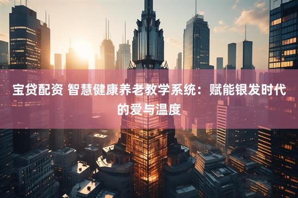 宝贷配资 智慧健康养老教学系统：赋能银发时代的爱与温度