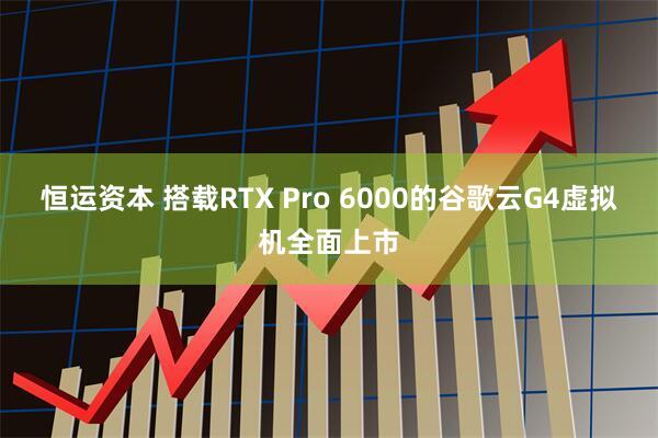 恒运资本 搭载RTX Pro 6000的谷歌云G4虚拟机全面上市