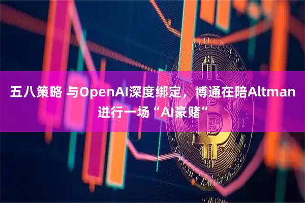五八策略 与OpenAI深度绑定，博通在陪Altman进行一场“AI豪赌”