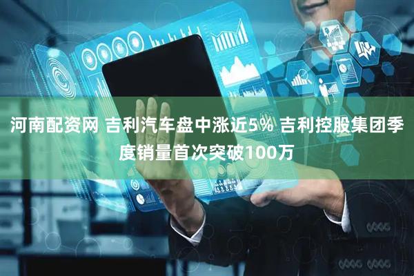 河南配资网 吉利汽车盘中涨近5% 吉利控股集团季度销量首次突破100万