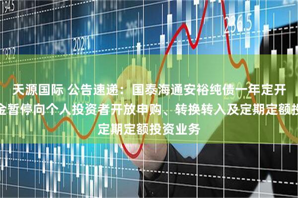 天源国际 公告速递：国泰海通安裕纯债一年定开债券基金暂停向个人投资者开放申购、转换转入及定期定额投资业务