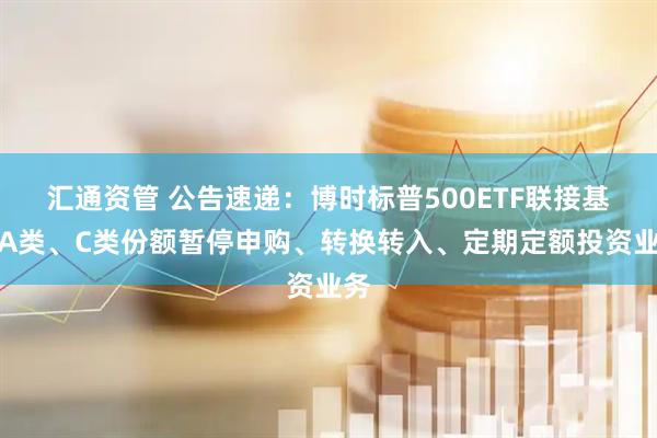 汇通资管 公告速递：博时标普500ETF联接基金A类、C类份额暂停申购、转换转入、定期定额投资业务