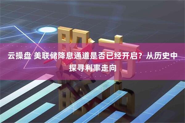 云操盘 美联储降息通道是否已经开启？从历史中探寻利率走向
