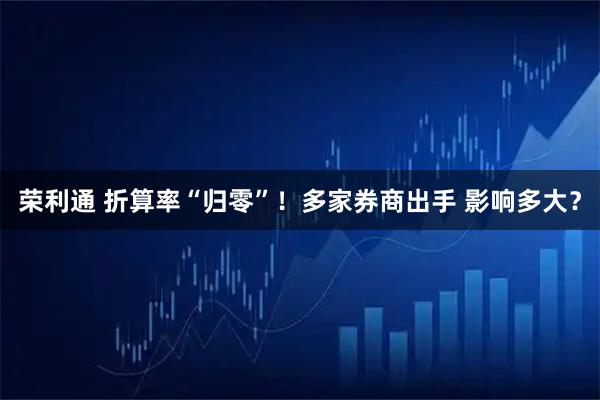 荣利通 折算率“归零”！多家券商出手 影响多大？