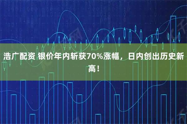浩广配资 银价年内斩获70%涨幅，日内创出历史新高！