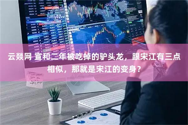 云燚网 宣和二年被吃掉的驴头龙，跟宋江有三点相似，那就是宋江的变身？