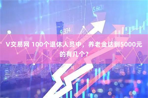 V交易网 100个退休人员中，养老金达到5000元的有几个？