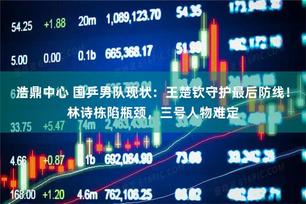 浩鼎中心 国乒男队现状：王楚钦守护最后防线！林诗栋陷瓶颈，三号人物难定
