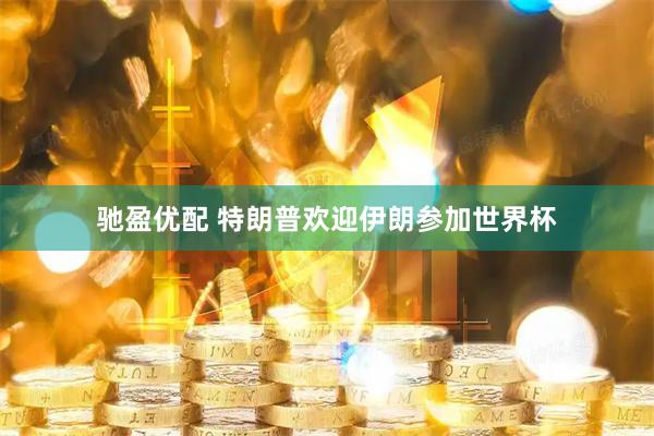 驰盈优配 特朗普欢迎伊朗参加世界杯