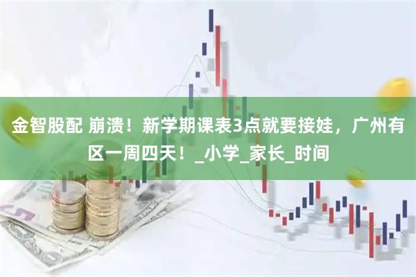 金智股配 崩溃！新学期课表3点就要接娃，广州有区一周四天！_小学_家长_时间