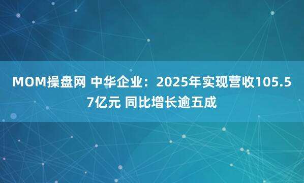 MOM操盘网 中华企业：2025年实现营收105.57亿元 同比增长逾五成
