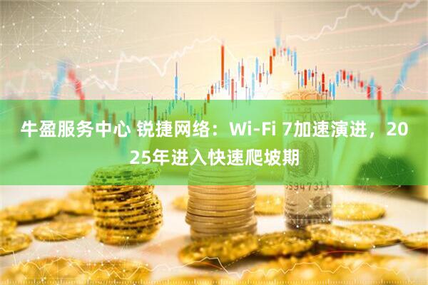 牛盈服务中心 锐捷网络：Wi-Fi 7加速演进，2025年进入快速爬坡期