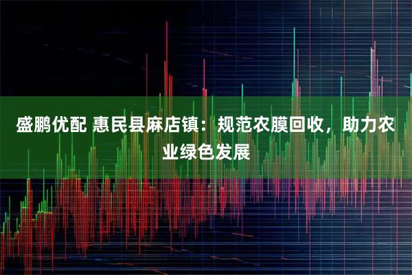 盛鹏优配 惠民县麻店镇：规范农膜回收，助力农业绿色发展