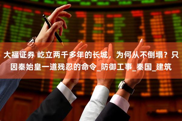 大福证券 屹立两千多年的长城，为何从不倒塌？只因秦始皇一道残忍的命令_防御工事_秦国_建筑