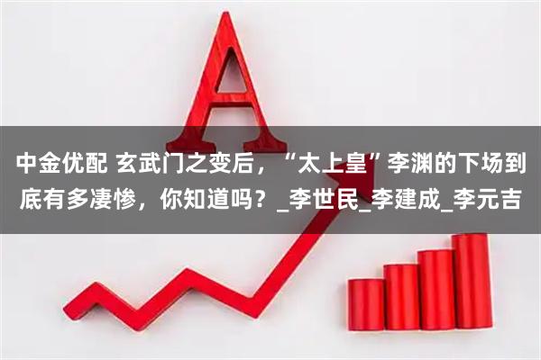 中金优配 玄武门之变后，“太上皇”李渊的下场到底有多凄惨，你知道吗？_李世民_李建成_李元吉