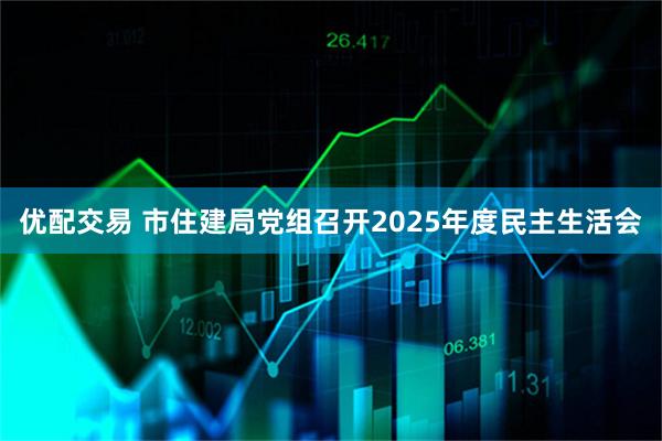 优配交易 市住建局党组召开2025年度民主生活会