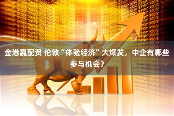 金港赢配资 伦敦“体验经济”大爆发，中企有哪些参与机会？